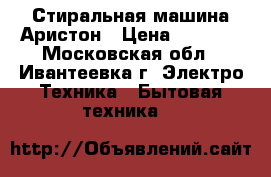 Стиральная машина Аристон › Цена ­ 7 000 - Московская обл., Ивантеевка г. Электро-Техника » Бытовая техника   